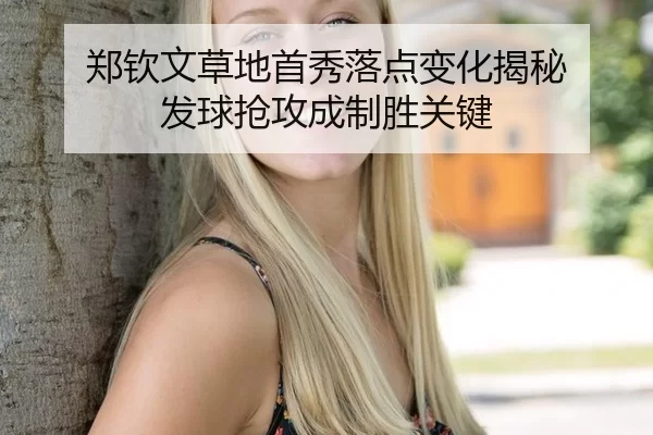 郑钦文草地首秀落点变化揭秘 发球抢攻成制胜关键