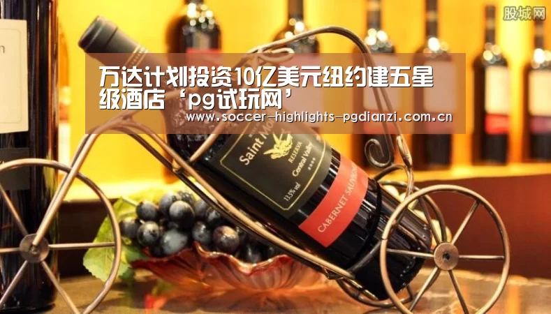 万达计划投资10亿美元纽约建五星级酒店‘pg试玩网’(图4) pg试玩网