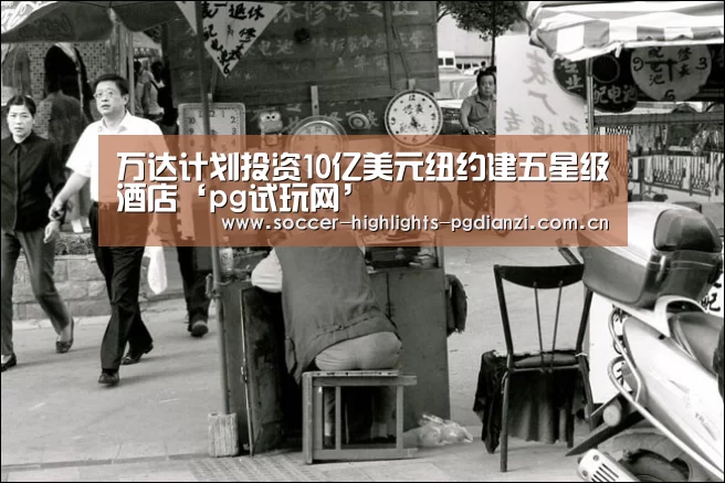 万达计划投资10亿美元纽约建五星级酒店‘pg试玩网’(图2) pg电子试玩入口