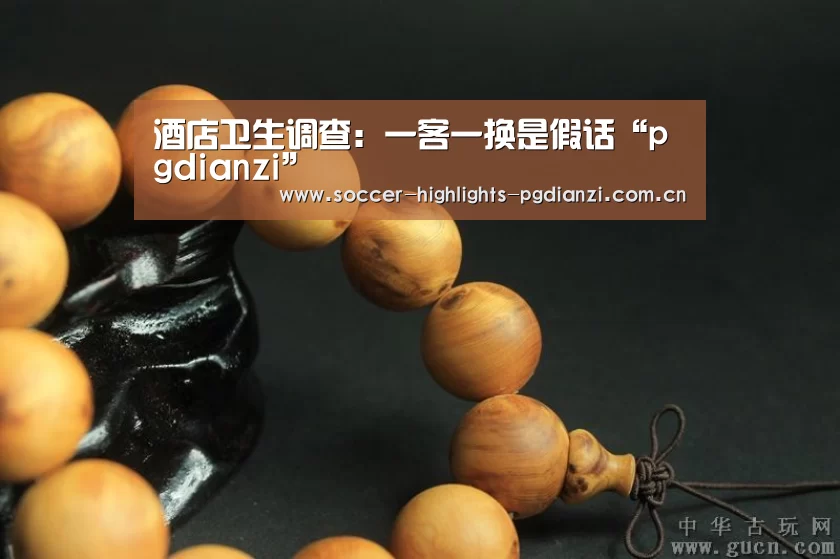 酒店卫生调查:一客一换是假话“pgdianzi”(图2) 酒店卫生调查:一客一换是假话“pgdianzi”(图2)