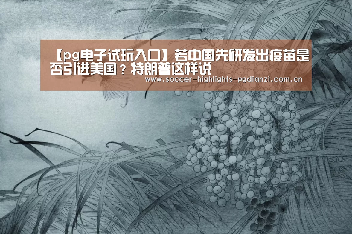 【pg电子试玩入口】若中国先研发出疫苗是否引进美国?特朗普这样说(图3) pg电子试玩入口